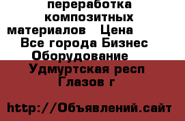 переработка композитных материалов › Цена ­ 100 - Все города Бизнес » Оборудование   . Удмуртская респ.,Глазов г.